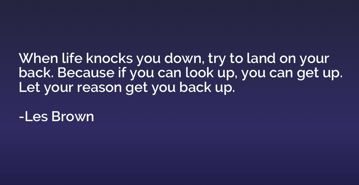 When life knocks you down, try to land on your back. Because