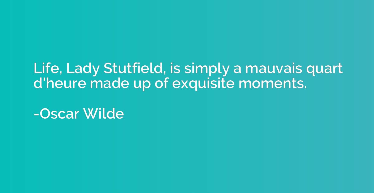 Life, Lady Stutfield, is simply a mauvais quart d'heure made