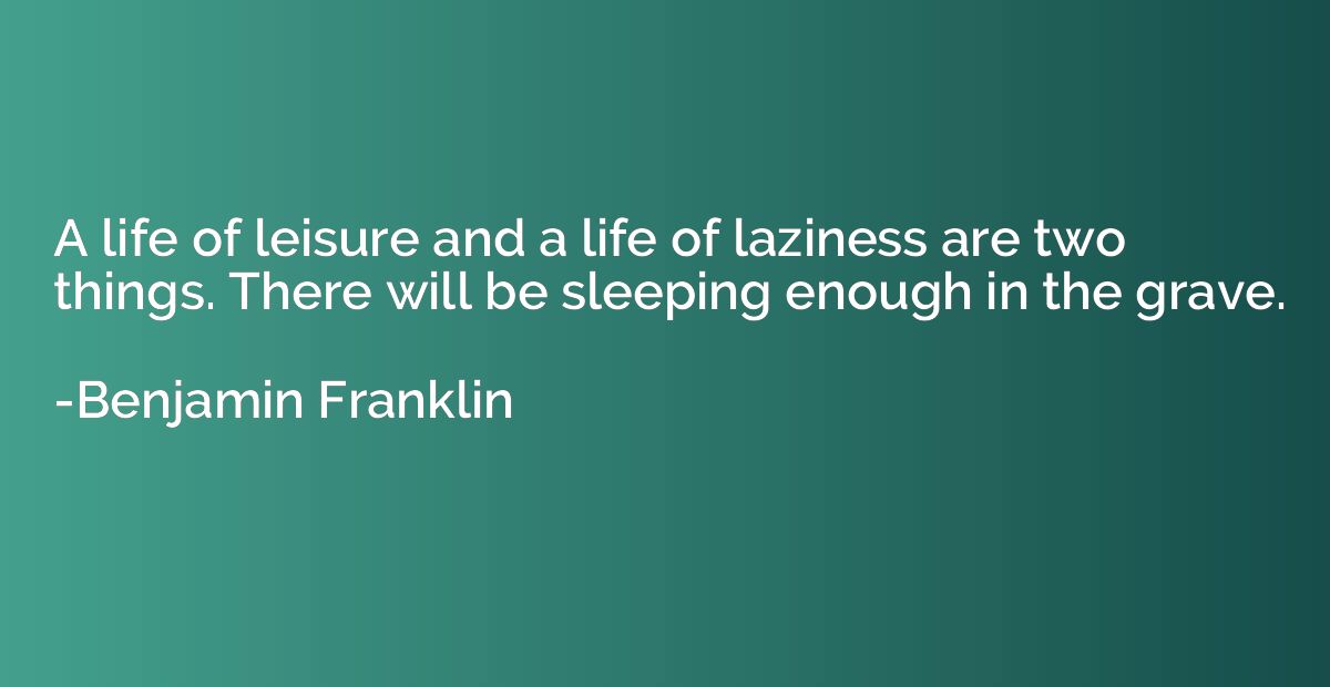 A life of leisure and a life of laziness are two things. The