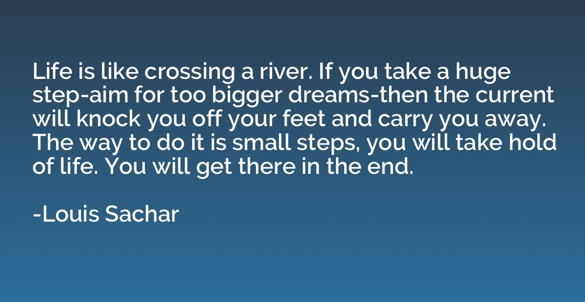 Life is like crossing a river. If you take a huge step-aim f