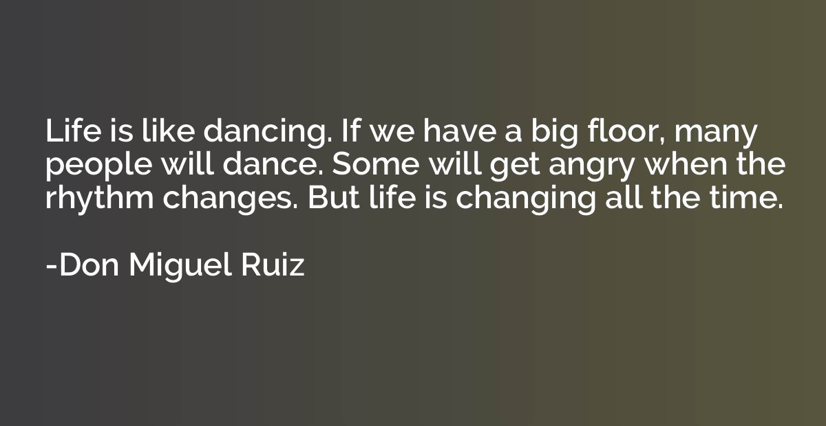 Life is like dancing. If we have a big floor, many people wi