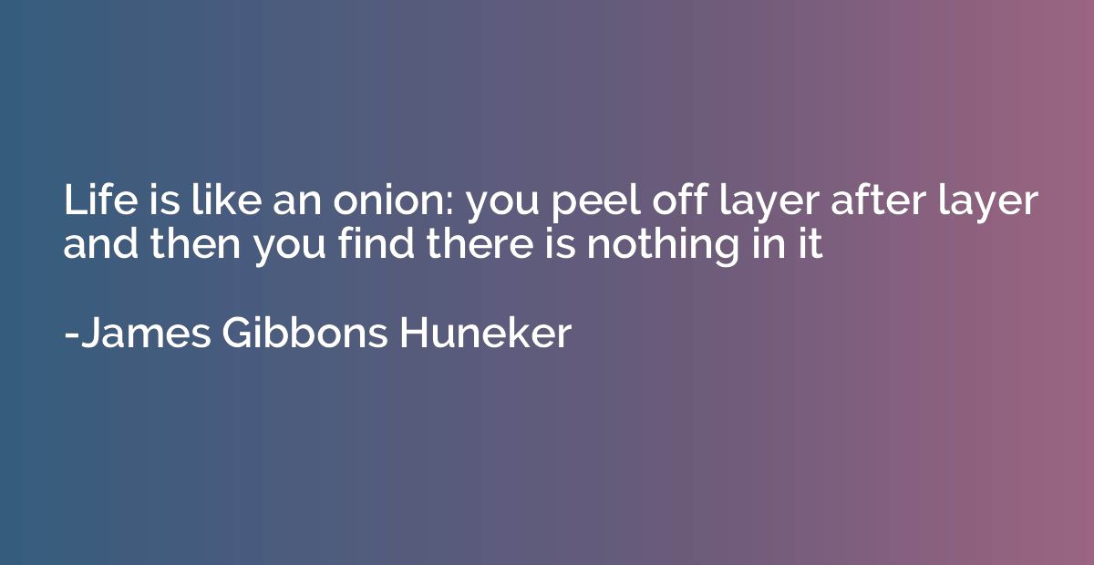 Life is like an onion: you peel off layer after layer and th