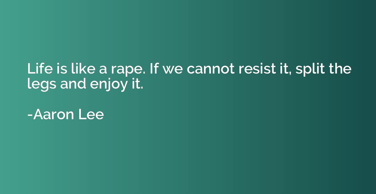 Life is like a rape. If we cannot resist it, split the legs 