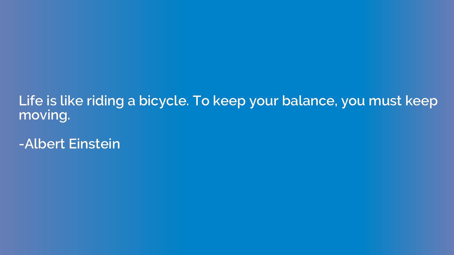 Life is like riding a bicycle. To keep your balance, you mus