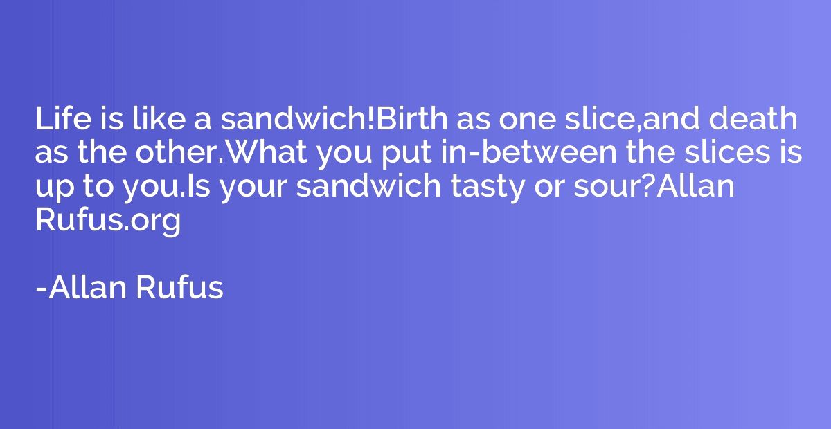 Life is like a sandwich!Birth as one slice,and death as the 