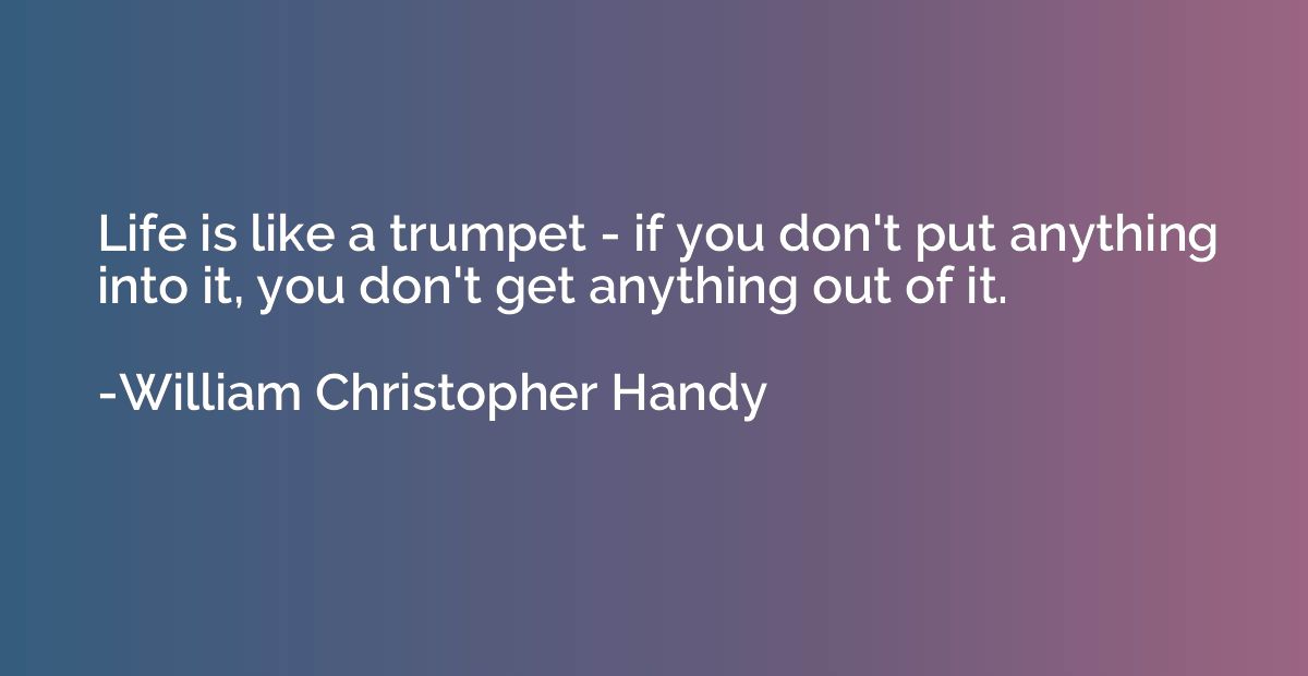 Life is like a trumpet - if you don't put anything into it, 