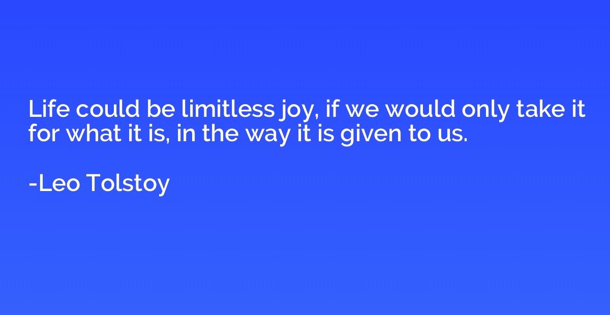 Life could be limitless joy, if we would only take it for wh