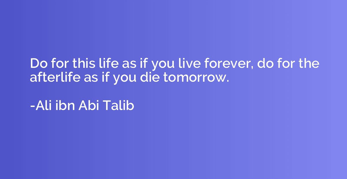 Do for this life as if you live forever, do for the afterlif