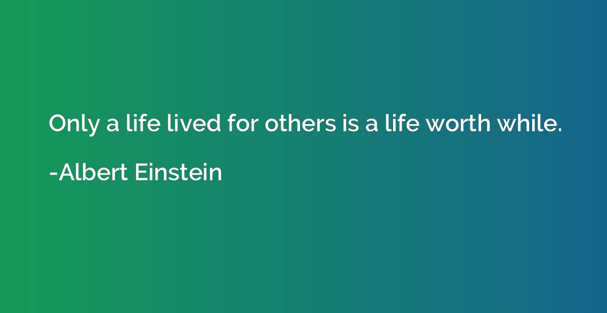 Only a life lived for others is a life worth while.