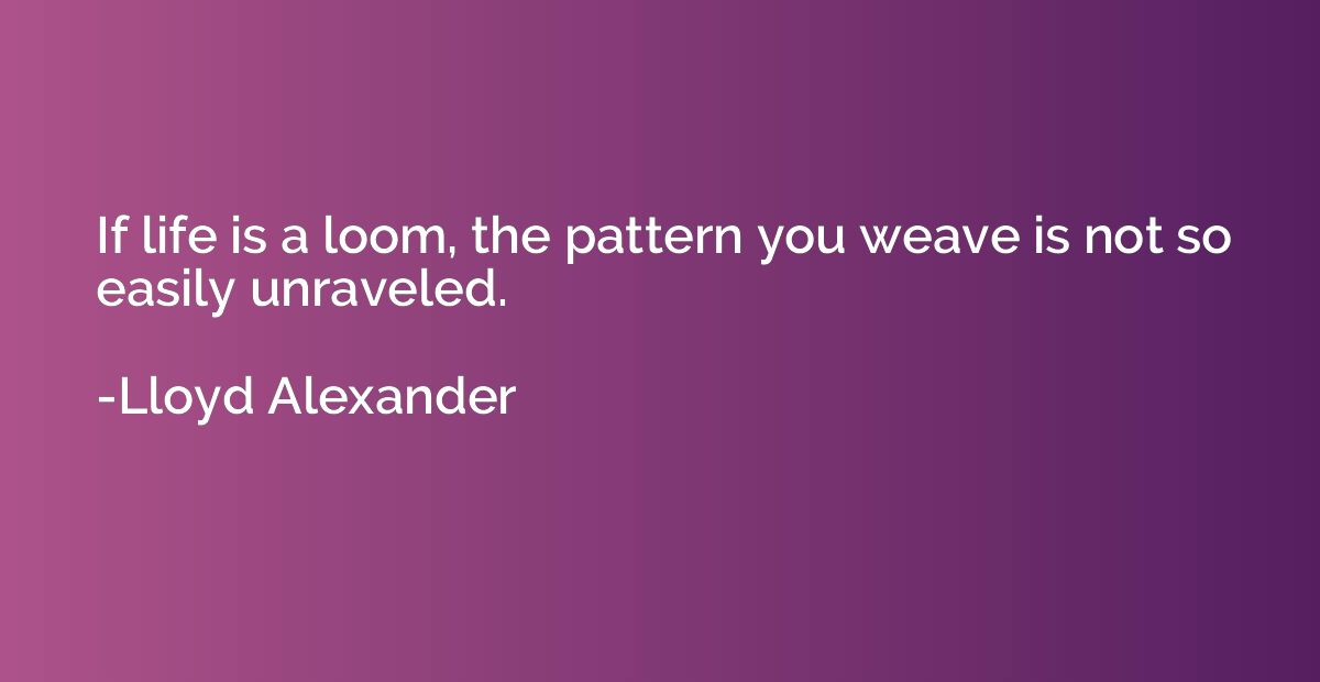 If life is a loom, the pattern you weave is not so easily un