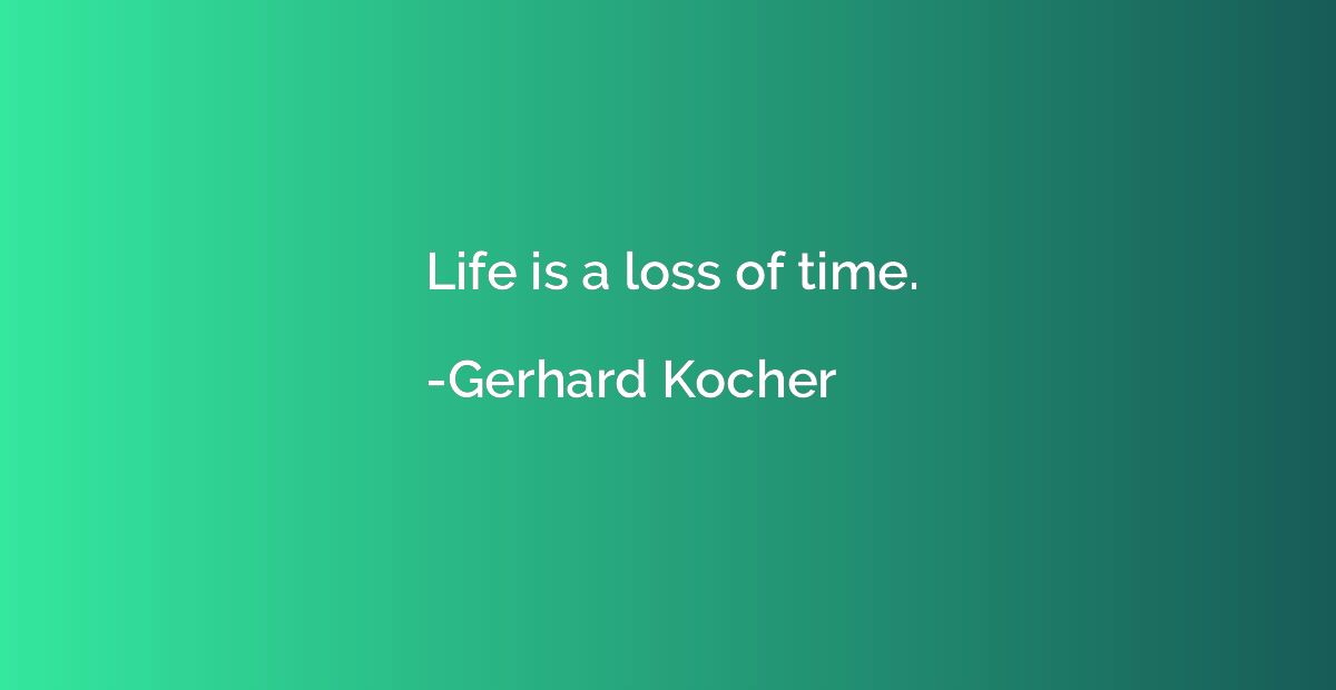 Life is a loss of time.