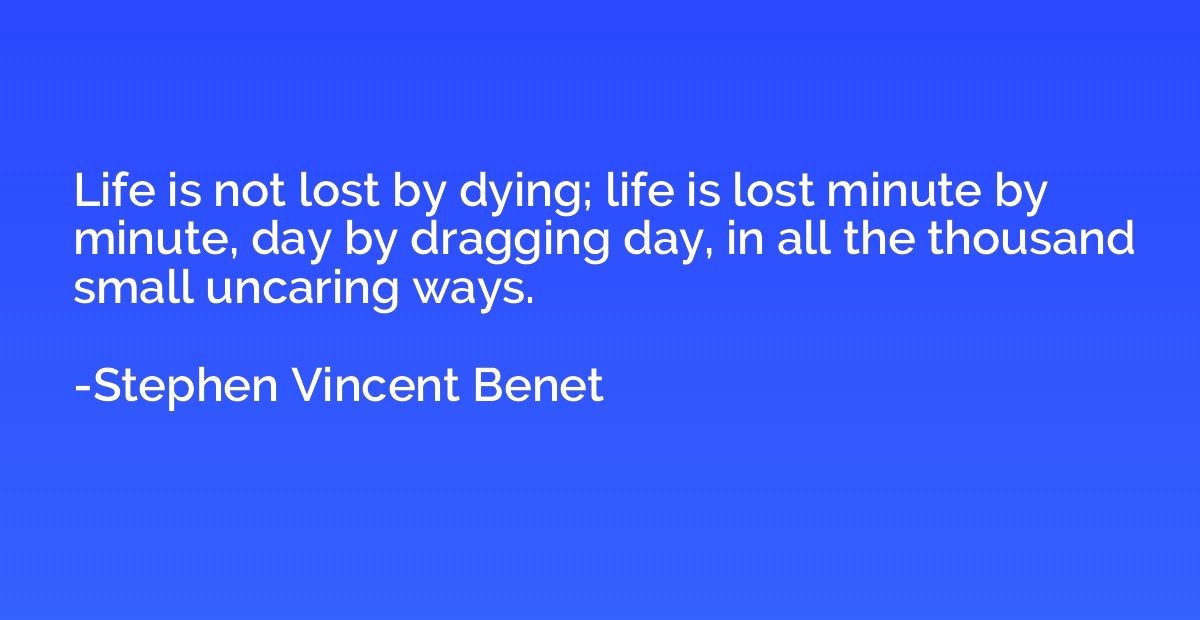 Life is not lost by dying; life is lost minute by minute, da