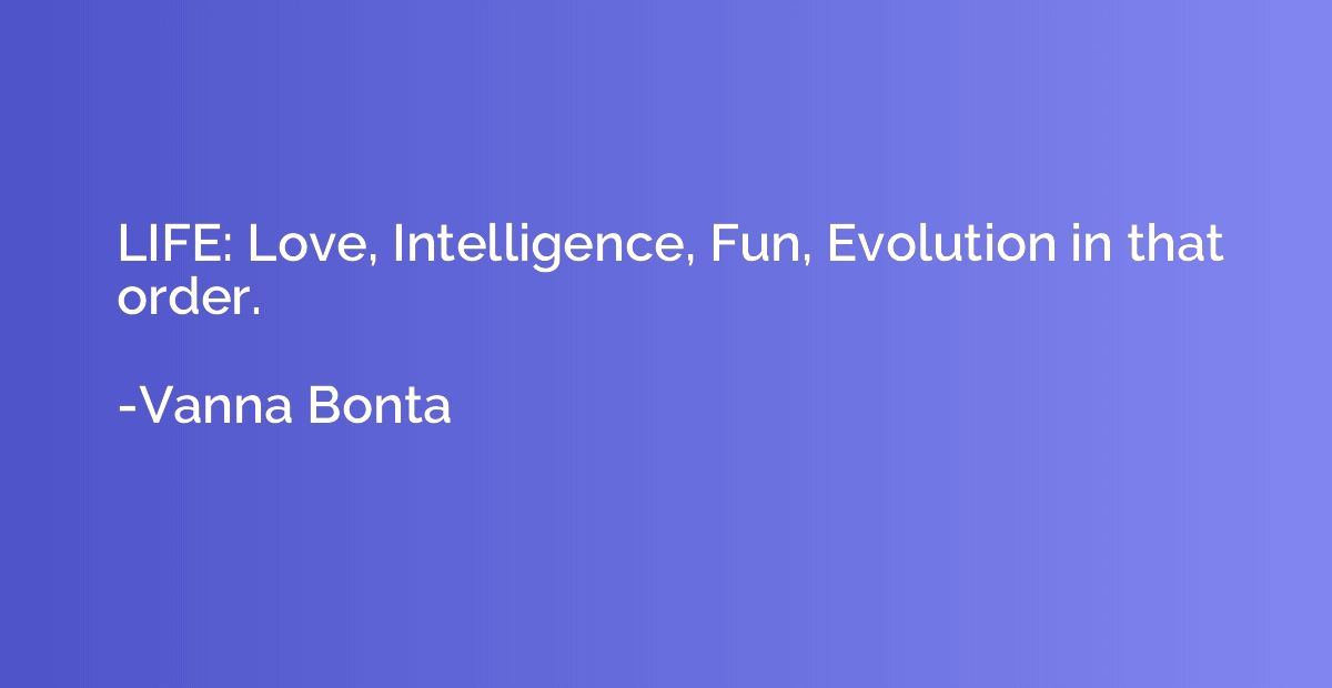 LIFE: Love, Intelligence, Fun, Evolution in that order.