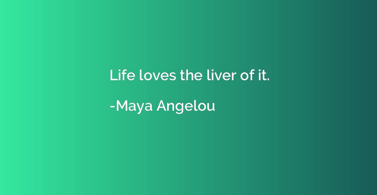 Life loves the liver of it.