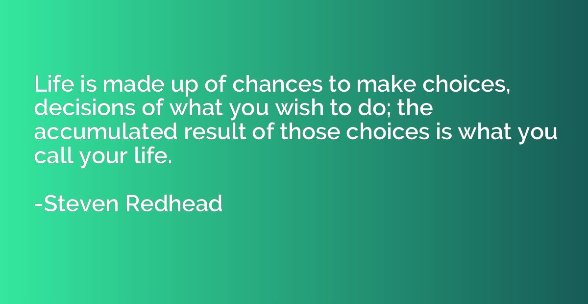 Life is made up of chances to make choices, decisions of wha
