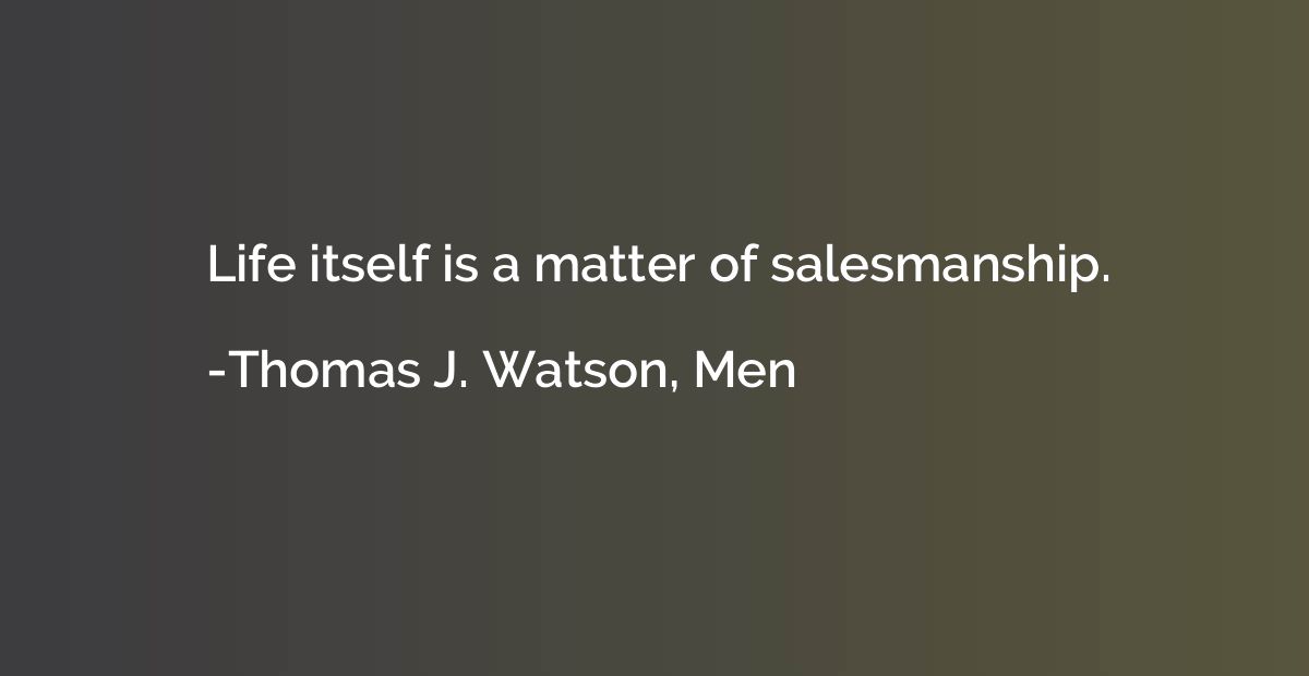 Life itself is a matter of salesmanship.