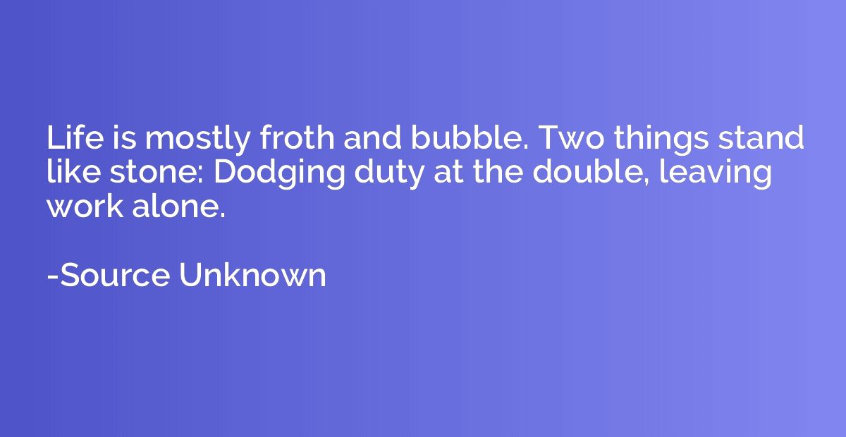 Life is mostly froth and bubble. Two things stand like stone