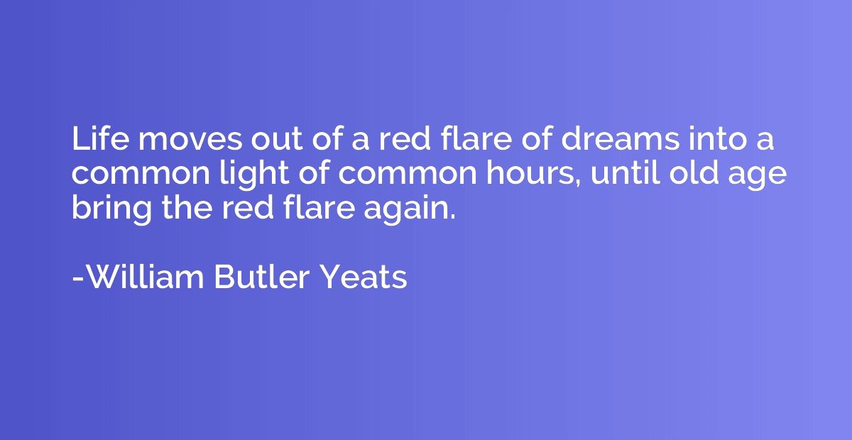 Life moves out of a red flare of dreams into a common light 