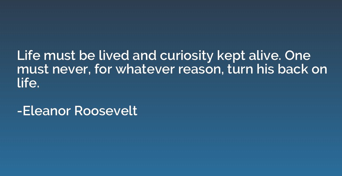 Life must be lived and curiosity kept alive. One must never,