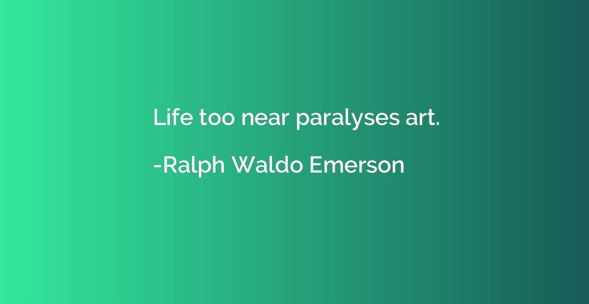 Life too near paralyses art.