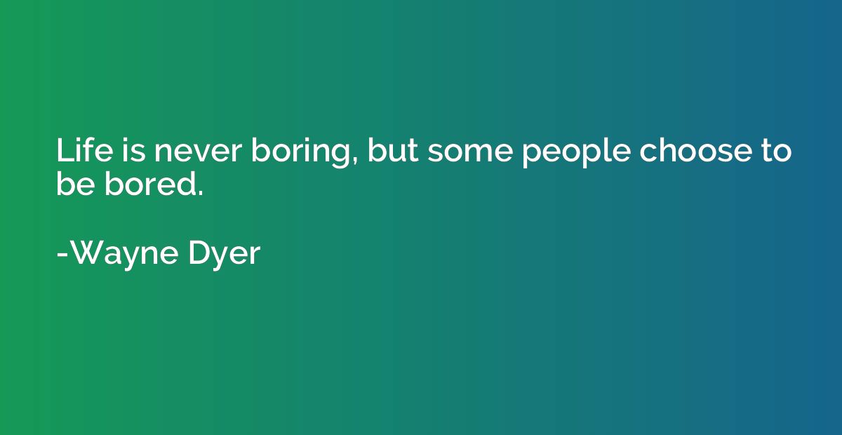 Life is never boring, but some people choose to be bored.