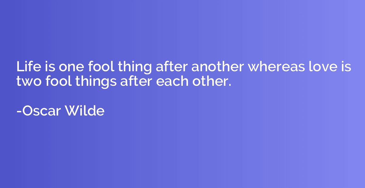 Life is one fool thing after another whereas love is two foo