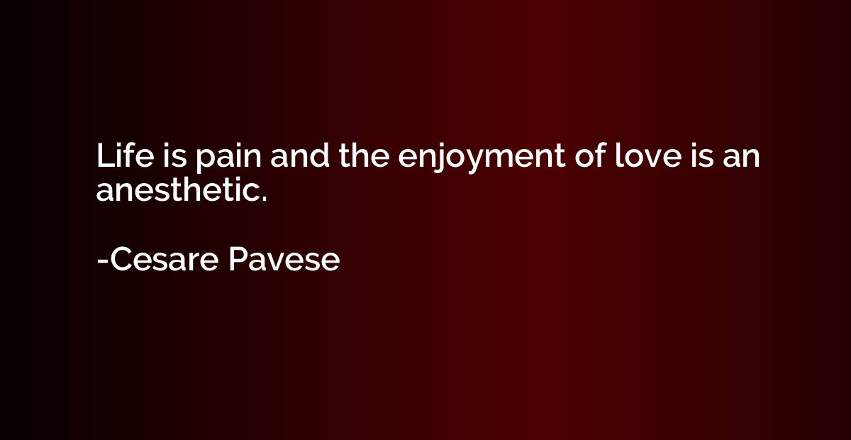 Life is pain and the enjoyment of love is an anesthetic.