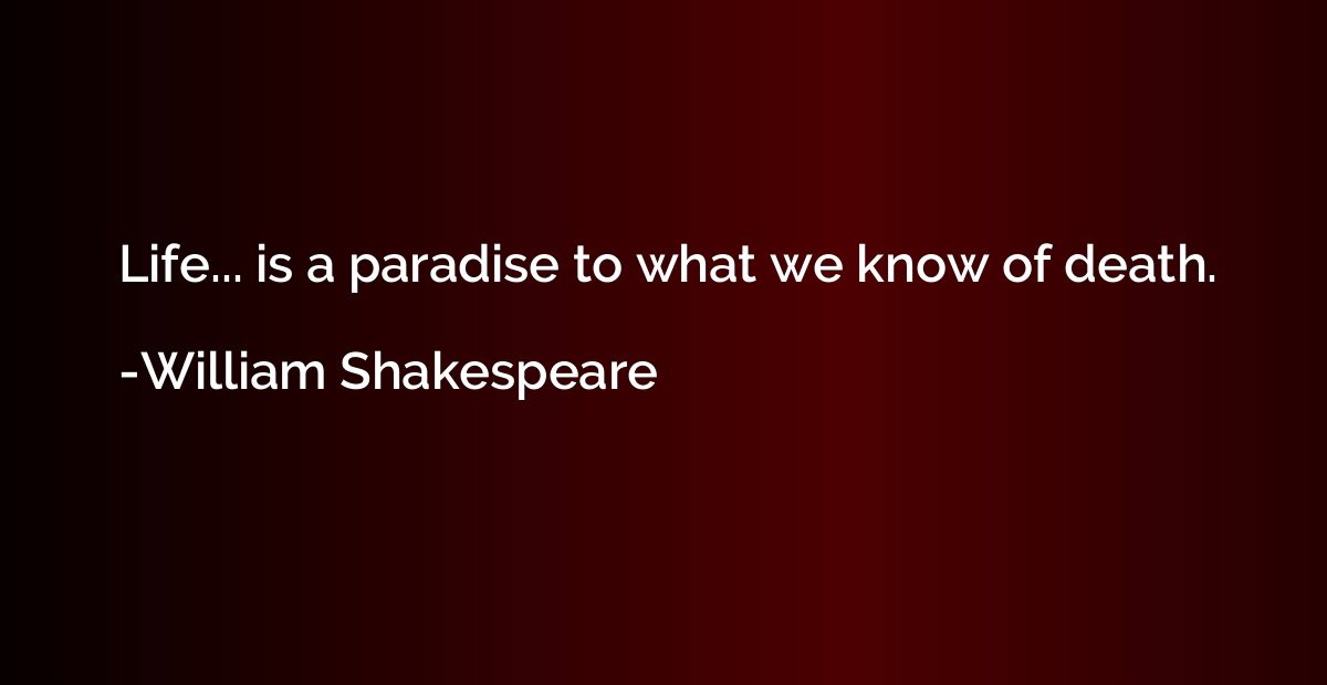 Life... is a paradise to what we know of death.