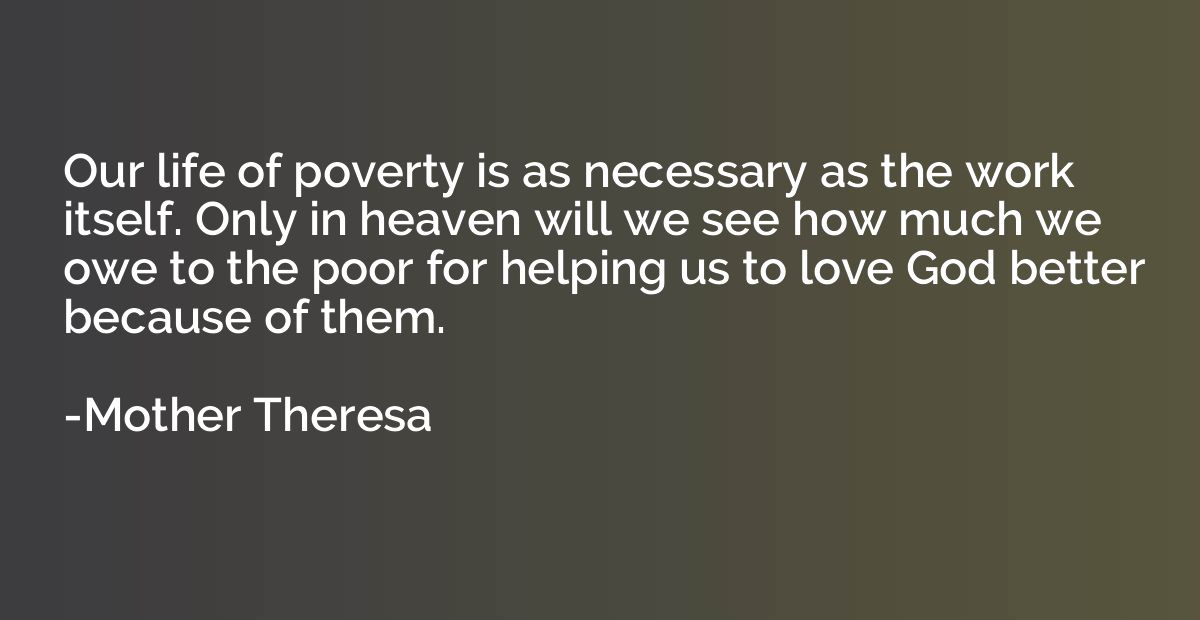 Our life of poverty is as necessary as the work itself. Only