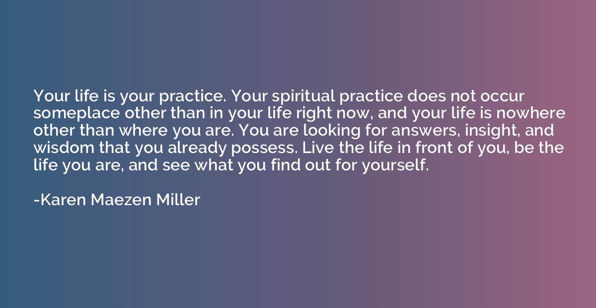 Your life is your practice. Your spiritual practice does not