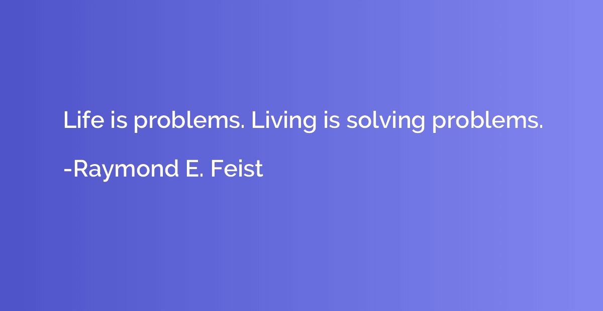 Life is problems. Living is solving problems.