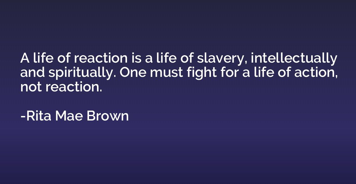A life of reaction is a life of slavery, intellectually and 