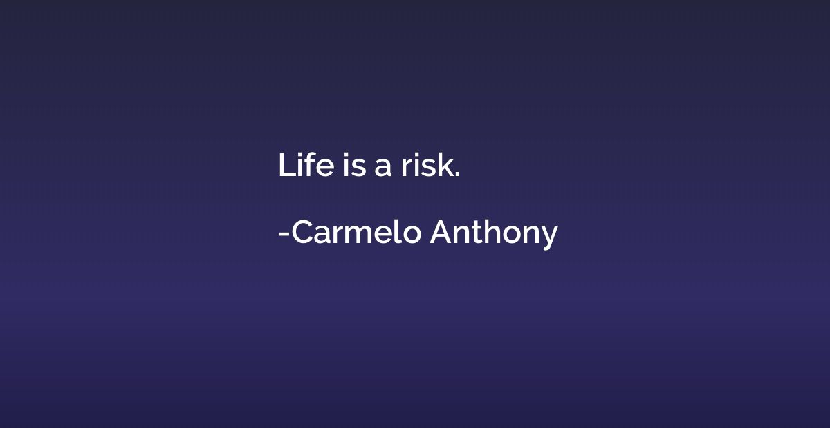 Life is a risk.