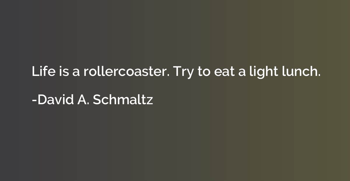 Life is a rollercoaster. Try to eat a light lunch.
