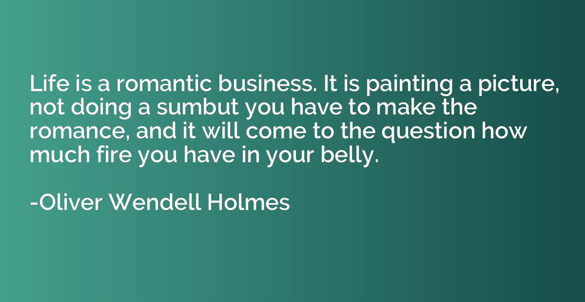 Life is a romantic business. It is painting a picture, not d
