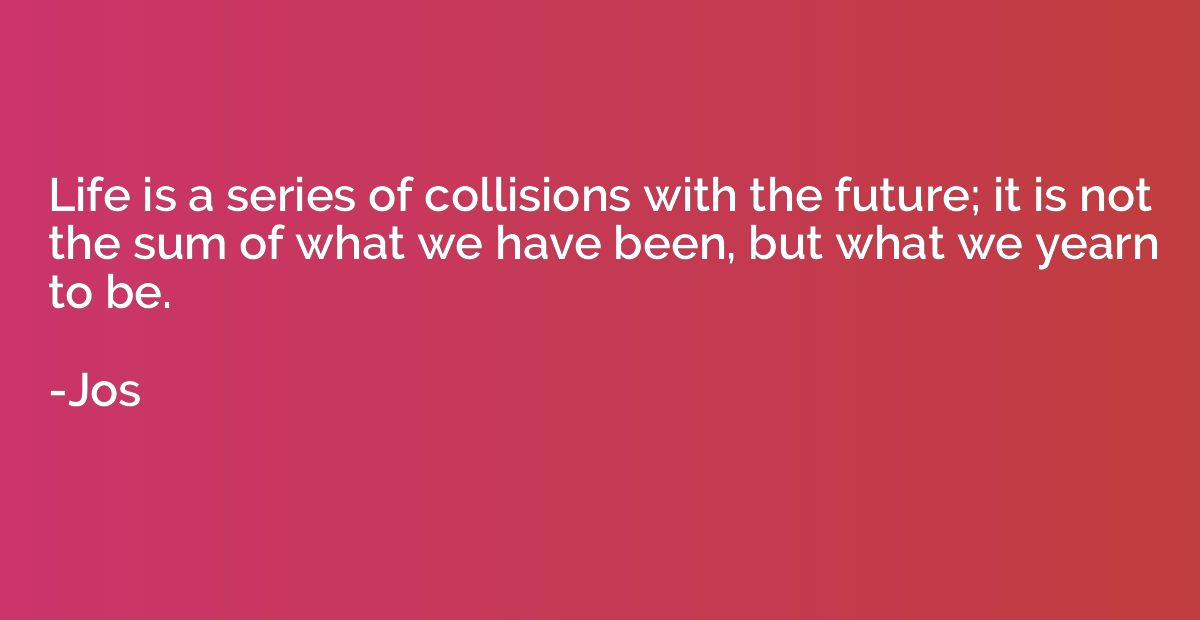 Life is a series of collisions with the future; it is not th