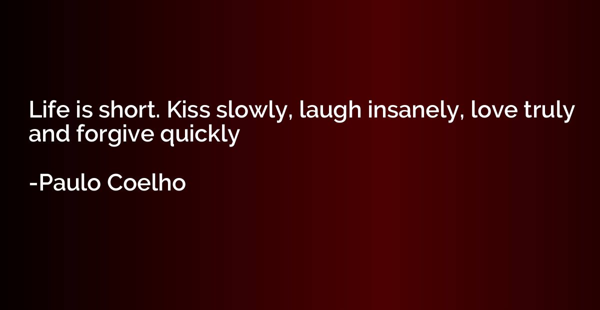 Life is short. Kiss slowly, laugh insanely, love truly and f
