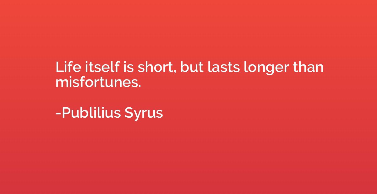 Life itself is short, but lasts longer than misfortunes.