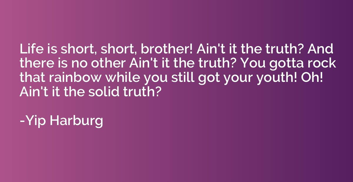Life is short, short, brother! Ain't it the truth? And there