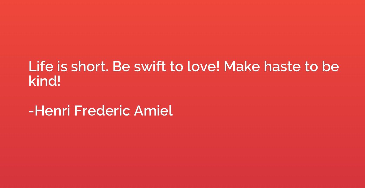 Life is short. Be swift to love! Make haste to be kind!