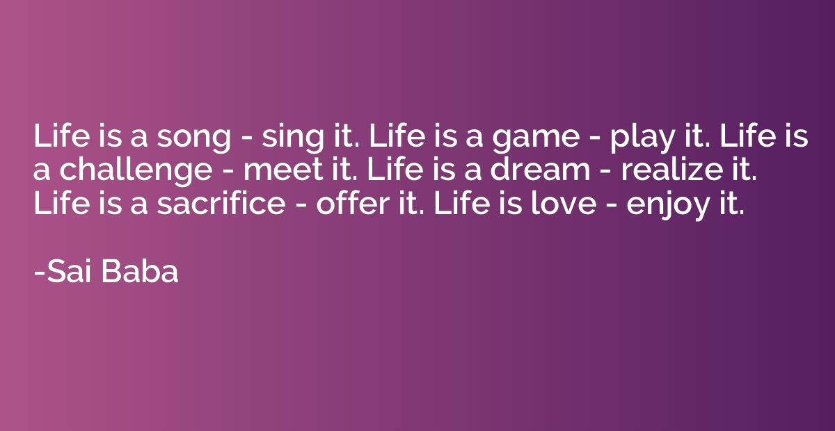 Life is a song - sing it. Life is a game - play it. Life is 