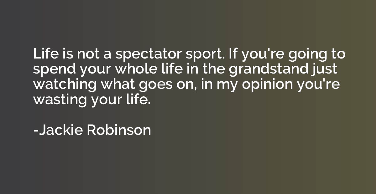 Life is not a spectator sport. If you're going to spend your