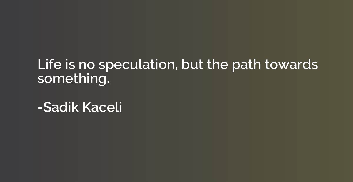 Life is no speculation, but the path towards something.