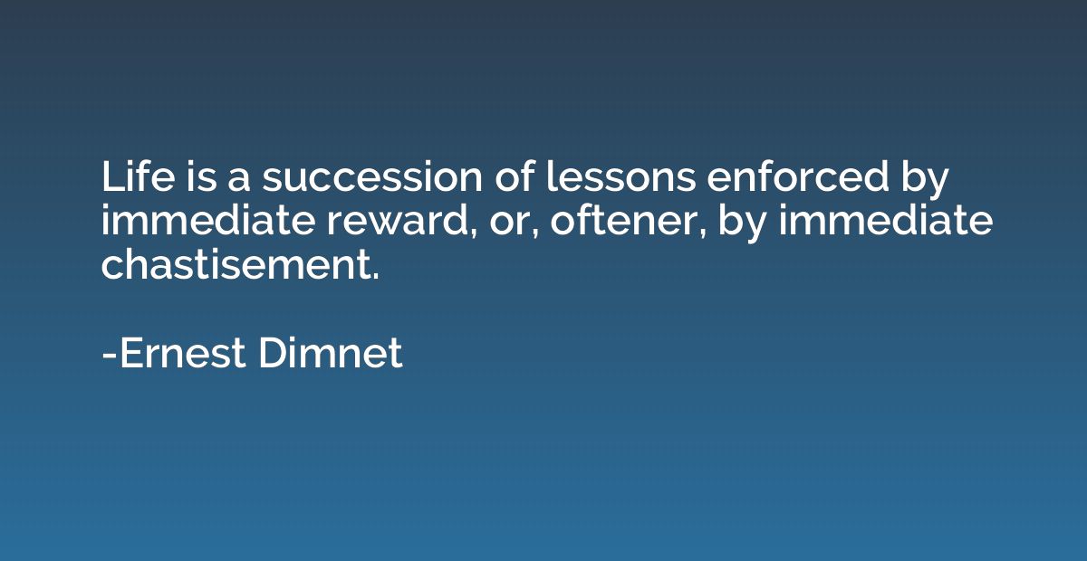 Life is a succession of lessons enforced by immediate reward
