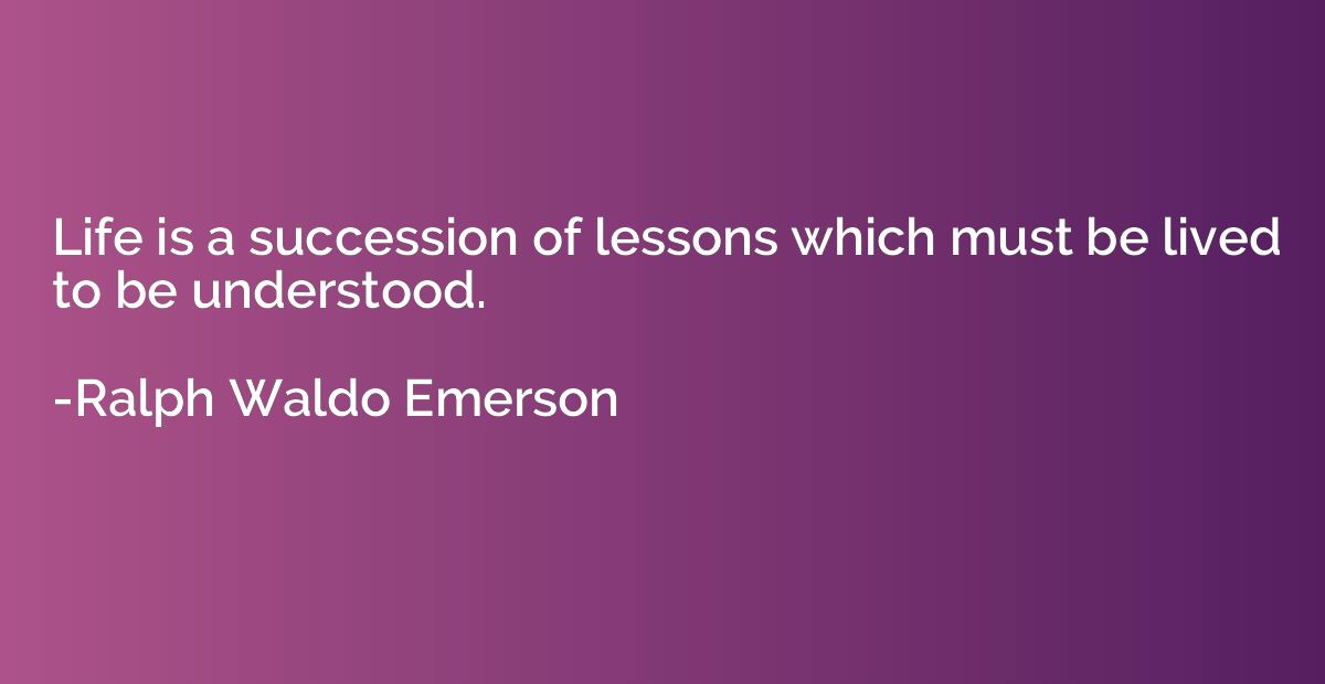 Life is a succession of lessons which must be lived to be un