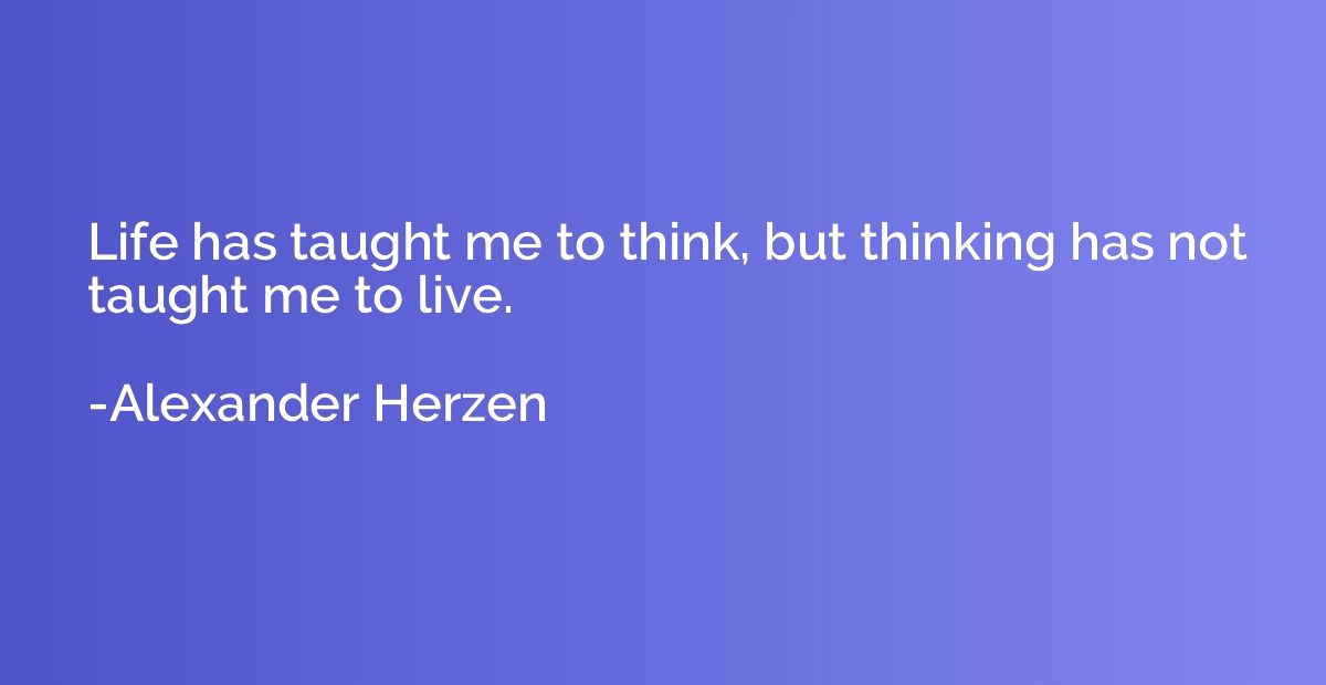 Life has taught me to think, but thinking has not taught me 