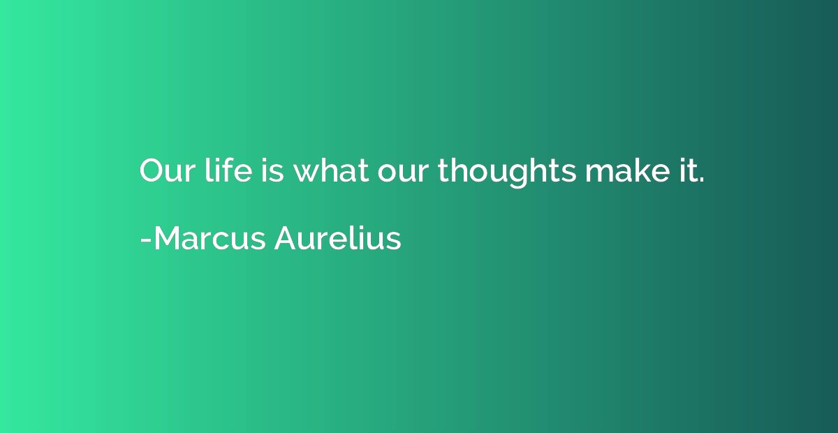 Our life is what our thoughts make it.