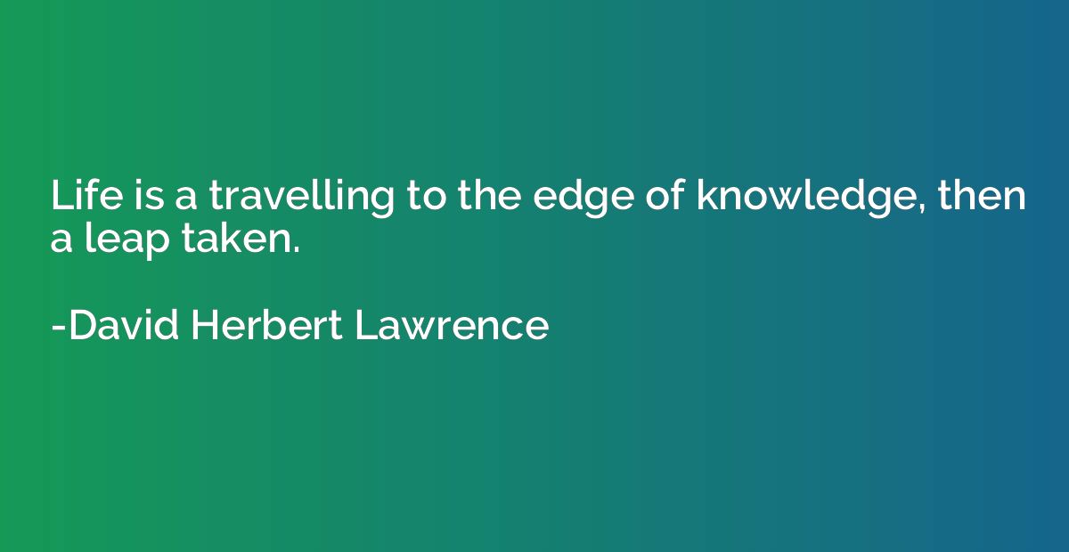 Life is a travelling to the edge of knowledge, then a leap t