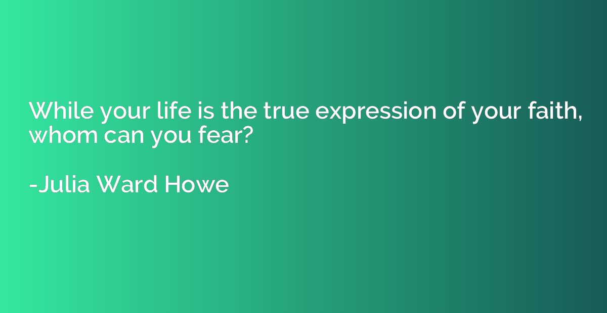 While your life is the true expression of your faith, whom c