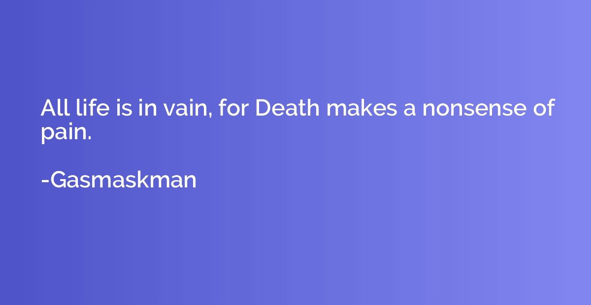 All life is in vain, for Death makes a nonsense of pain.